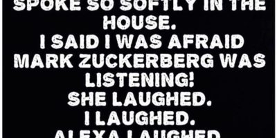 My wife asked me why I was speaking so softly at home. I told her I was afraid Mark Zuckerberg was listening! She laughed. I laughed. Alexa laughed. Siri laughed.