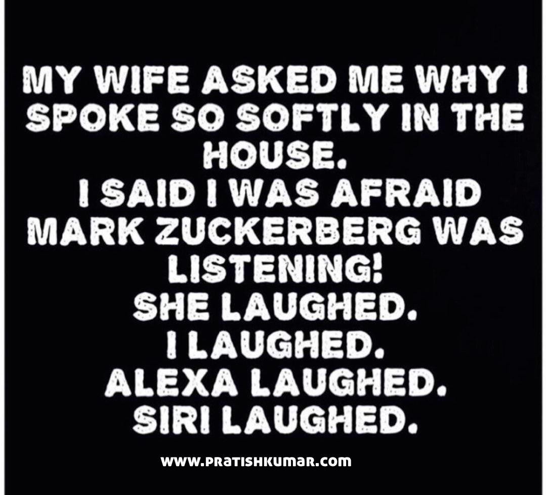 My wife asked me why I was speaking so softly at home. I told her I was afraid Mark Zuckerberg was listening! She laughed. I laughed. Alexa laughed. Siri laughed.