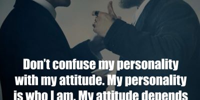 Don’t confuse my personality with my attitude. My personality is who I am. My attitude depends on who you are.