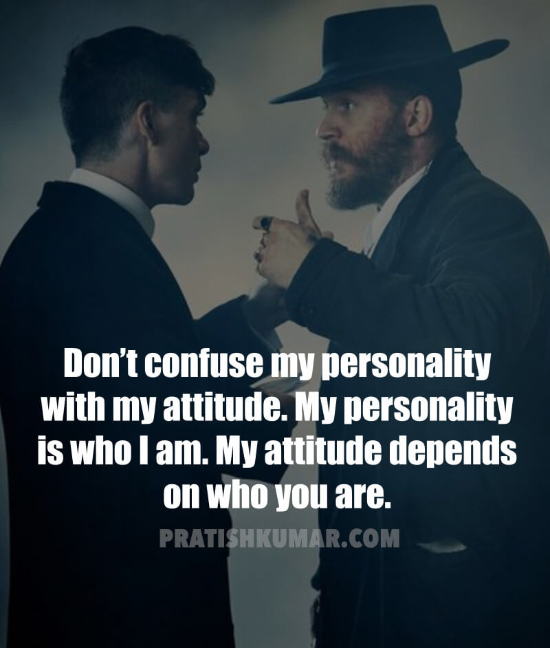Don’t confuse my personality with my attitude. My personality is who I am. My attitude depends on who you are.
